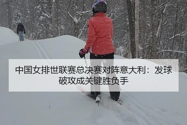 中国女排世联赛总决赛对阵意大利：发球破攻成关键胜负手