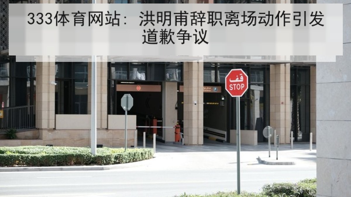 333体育网站: 洪明甫辞职离场动作引发道歉争议 333体育网站: 洪明甫辞职离场动作引发道歉争议