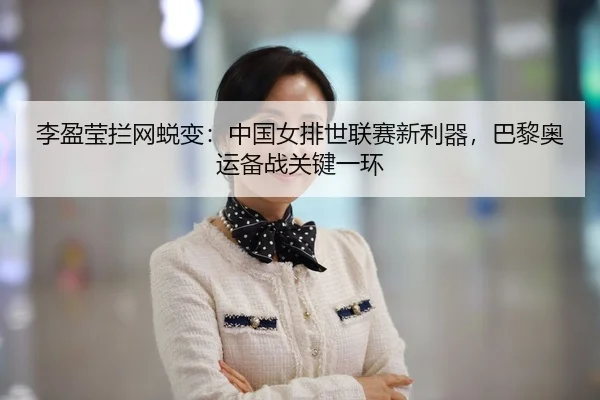 李盈莹拦网蜕变：中国女排世联赛新利器，巴黎奥运备战关键一环