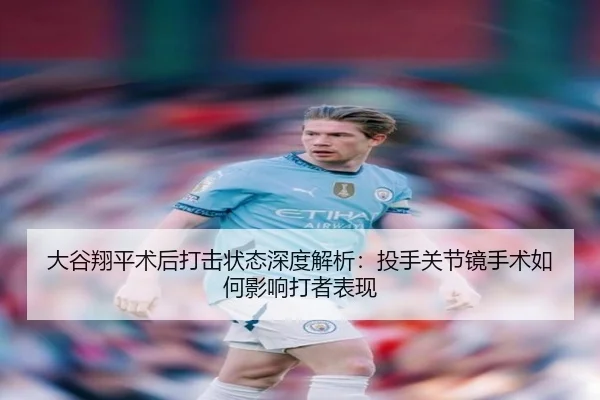 大谷翔平术后打击状态深度解析：投手关节镜手术如何影响打者表现
