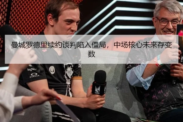 曼城罗德里续约谈判陷入僵局，中场核心未来存变数