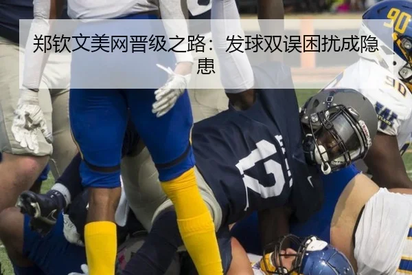 郑钦文美网晋级之路：发球双误困扰成隐患