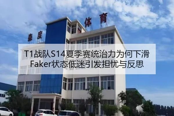 T1战队S14夏季赛统治力为何下滑 Faker状态低迷引发担忧与反思