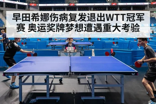 早田希娜伤病复发退出WTT冠军赛 奥运奖牌梦想遭遇重大考验