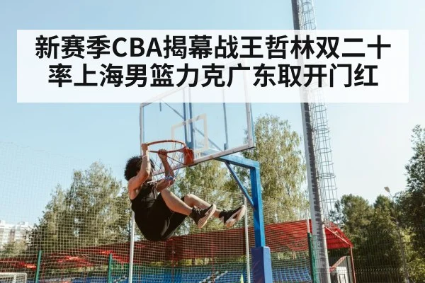新赛季CBA揭幕战王哲林双二十率上海男篮力克广东取开门红