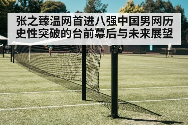 张之臻温网首进八强中国男网历史性突破的台前幕后与未来展望