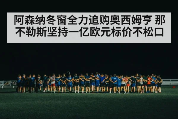 阿森纳冬窗全力追购奥西姆亨 那不勒斯坚持一亿欧元标价不松口
