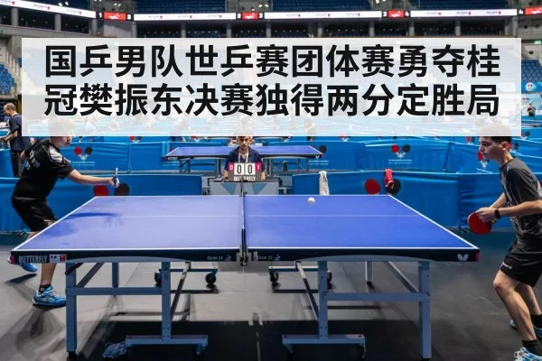 国乒男队世乒赛团体赛勇夺桂冠樊振东决赛独得两分定胜局