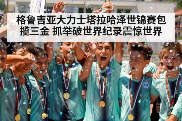 格鲁吉亚大力士塔拉哈泽世锦赛包揽三金 抓举破世界纪录震惊世界