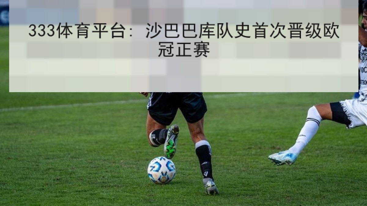 333体育平台: 沙巴巴库队史首次晋级欧冠正赛 333体育平台: 沙巴巴库队史首次晋级欧冠正赛