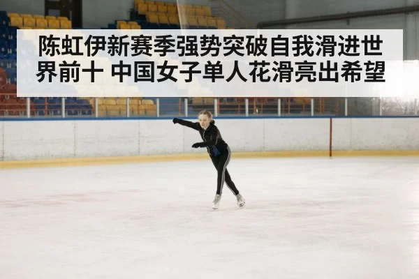 陈虹伊新赛季强势突破自我滑进世界前十 中国女子单人花滑亮出希望