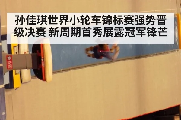 孙佳琪世界小轮车锦标赛强势晋级决赛 新周期首秀展露冠军锋芒